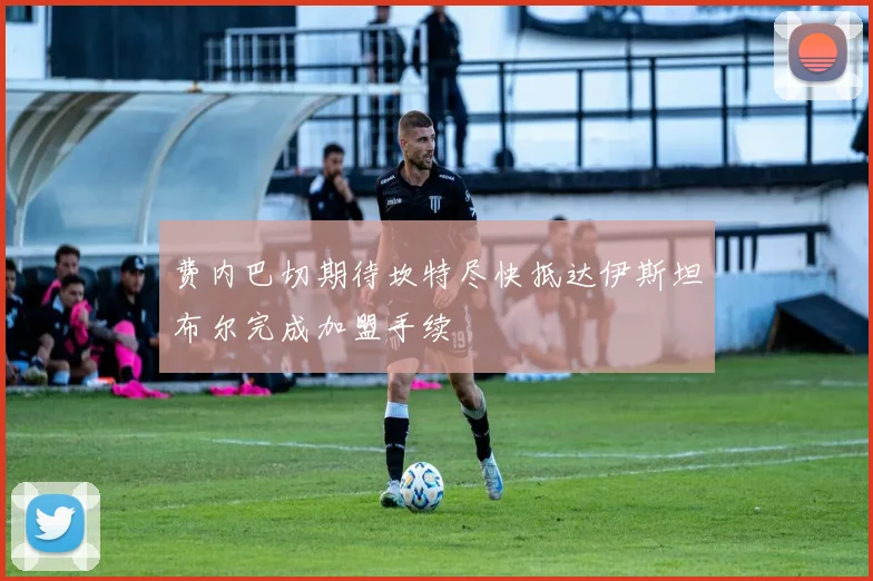 费内巴切期待坎特尽快抵达伊斯坦布尔完成加盟手续