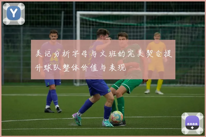 美记分析字母与文班的完美契合提升球队整体价值与表现