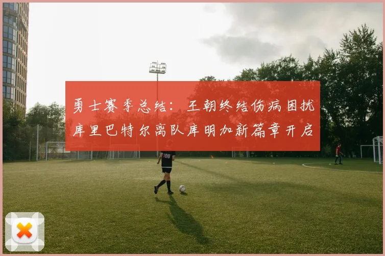 勇士赛季总结：王朝终结伤病困扰库里巴特尔离队库明加新篇章开启