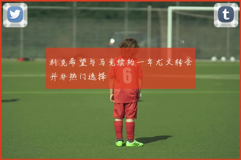 科克希望与马竞续约一年尤文转会并非热门选择