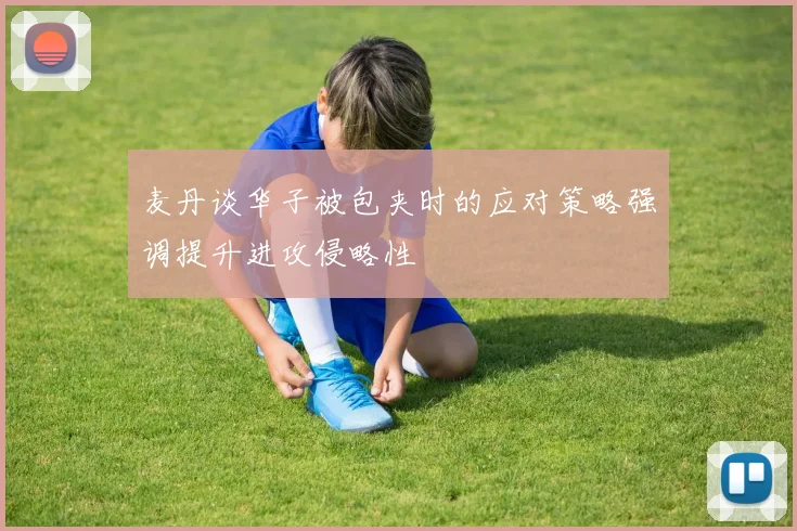 麦丹谈华子被包夹时的应对策略强调提升进攻侵略性