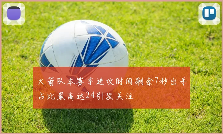 火箭队本赛季进攻时间剩余7秒出手占比最高达24引发关注