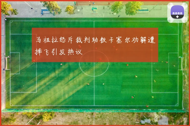 马祖拉怒斥裁判助教卡塞尔劝解遭摔飞引发热议