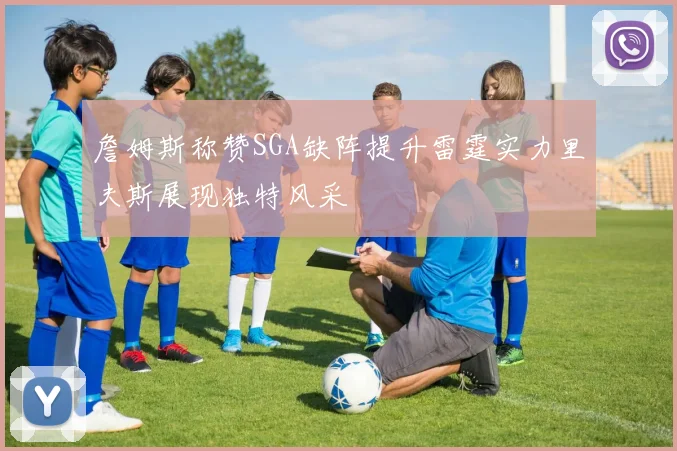 詹姆斯称赞SGA缺阵提升雷霆实力里夫斯展现独特风采