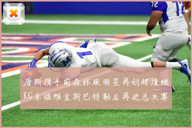 唐斯携手前森林狼明星再创辉煌继KG乐福维金斯巴特勒后再进总决赛