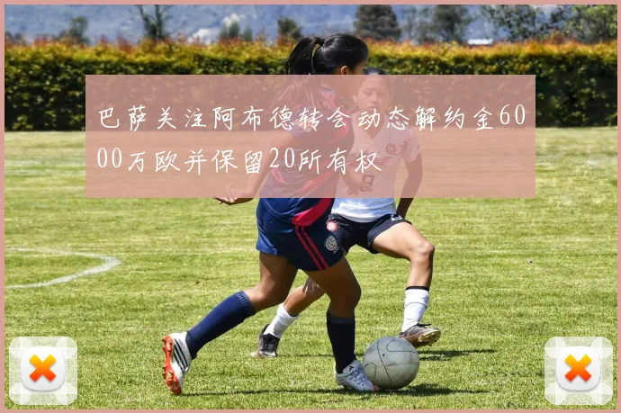 巴萨关注阿布德转会动态解约金6000万欧并保留20所有权