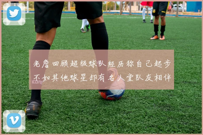 老詹回顾超级球队经历称自己起步不如其他球星却有名人堂队友相伴