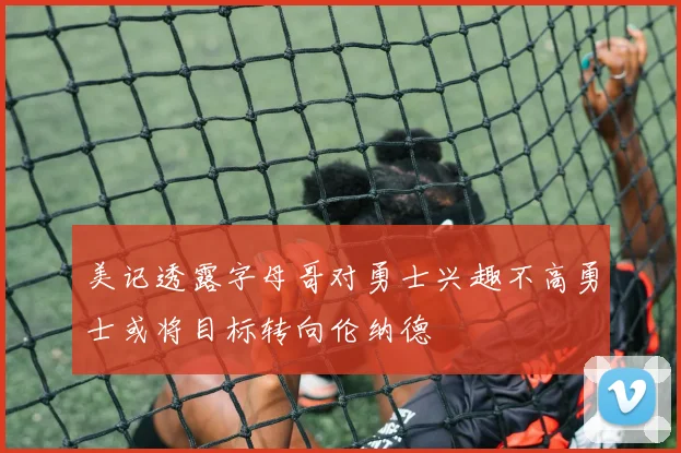 美记透露字母哥对勇士兴趣不高勇士或将目标转向伦纳德