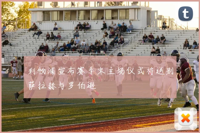 利物浦宣布赛季末主场仪式将送别萨拉赫与罗伯逊