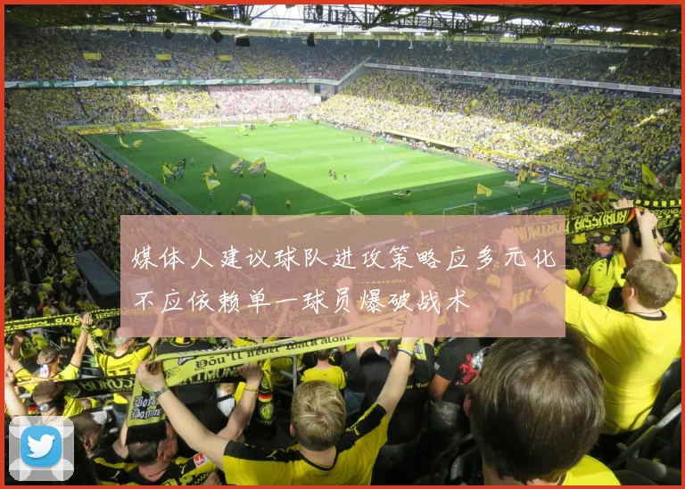 媒体人建议球队进攻策略应多元化不应依赖单一球员爆破战术