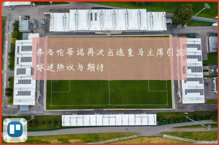 弗洛伦蒂诺再次当选皇马主席引发球迷热议与期待