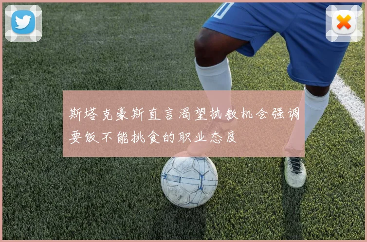 斯塔克豪斯直言渴望执教机会强调要饭不能挑食的职业态度