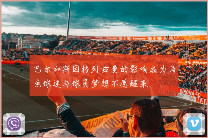 巴尔加斯因格列兹曼的影响成为马竞球迷与球员梦想不愿醒来